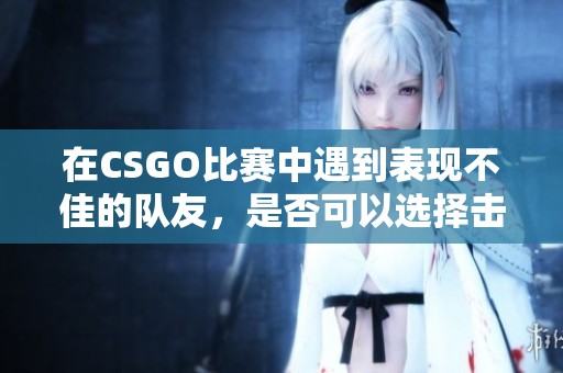 在CSGO比赛中遇到表现不佳的队友，是否可以选择击杀他们