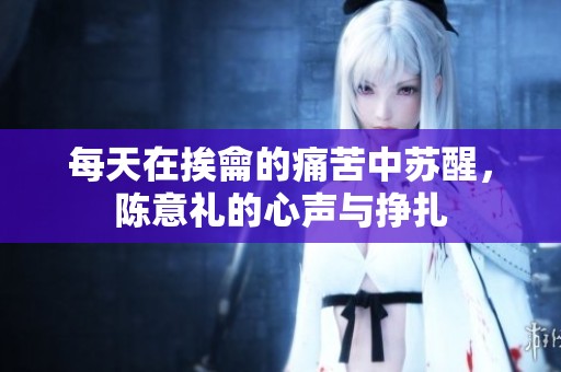 每天在挨龠的痛苦中苏醒，陈意礼的心声与挣扎