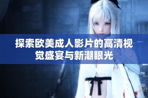 探索欧美成人影片的高清视觉盛宴与新潮眼光