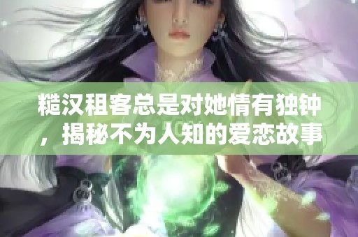 糙汉租客总是对她情有独钟，揭秘不为人知的爱恋故事