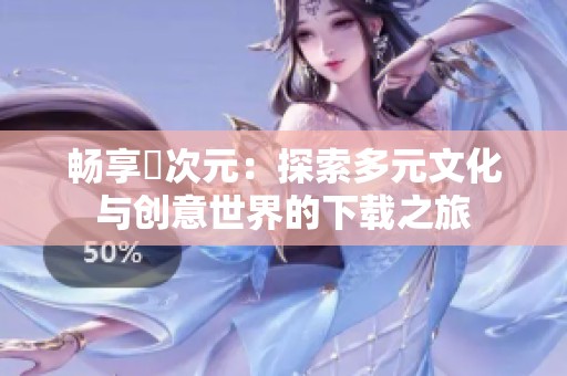畅享囧次元：探索多元文化与创意世界的下载之旅