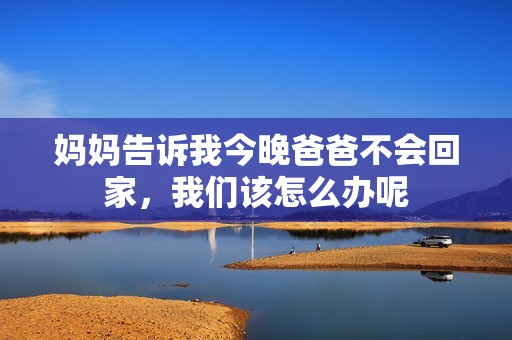 妈妈告诉我今晚爸爸不会回家，我们该怎么办呢