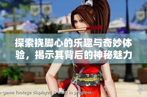 探索挠脚心的乐趣与奇妙体验，揭示其背后的神秘魅力
