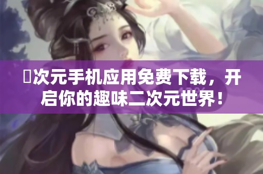 囧次元手机应用免费下载，开启你的趣味二次元世界！