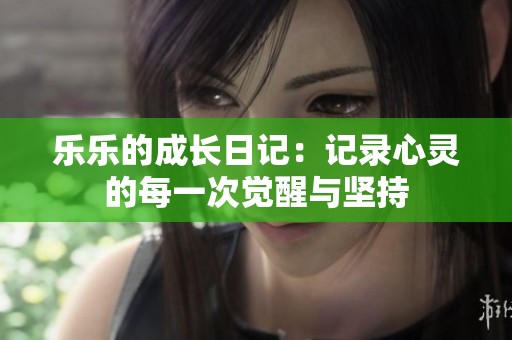 乐乐的成长日记：记录心灵的每一次觉醒与坚持