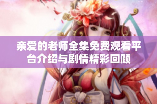 亲爱的老师全集免费观看平台介绍与剧情精彩回顾
