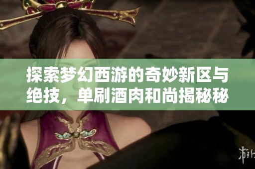 探索梦幻西游的奇妙新区与绝技，单刷酒肉和尚揭秘秘辛