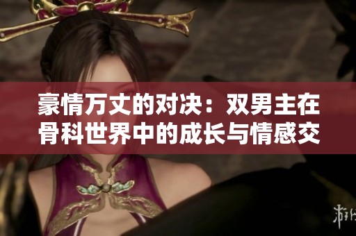 豪情万丈的对决：双男主在骨科世界中的成长与情感交织