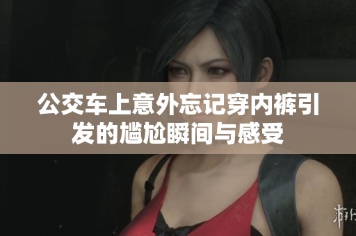 公交车上意外忘记穿内裤引发的尴尬瞬间与感受