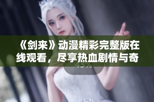 《剑来》动漫精彩完整版在线观看，尽享热血剧情与奇幻冒险