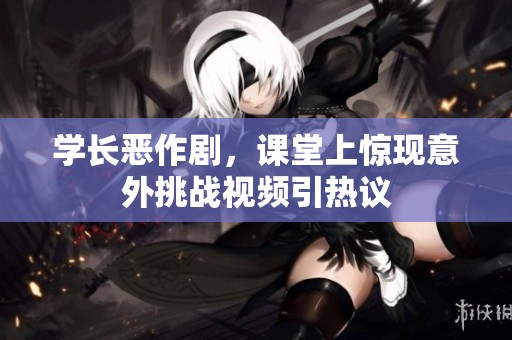 学长恶作剧，课堂上惊现意外挑战视频引热议
