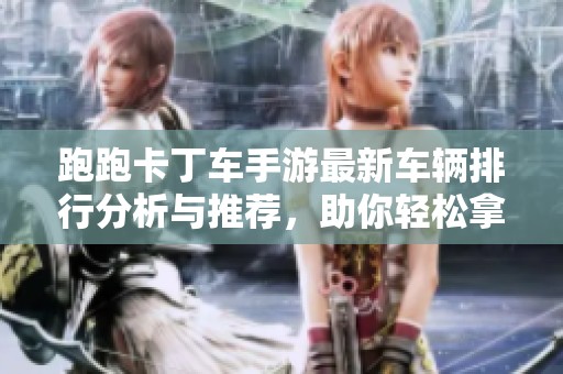 跑跑卡丁车手游最新车辆排行分析与推荐，助你轻松拿下比赛冠军