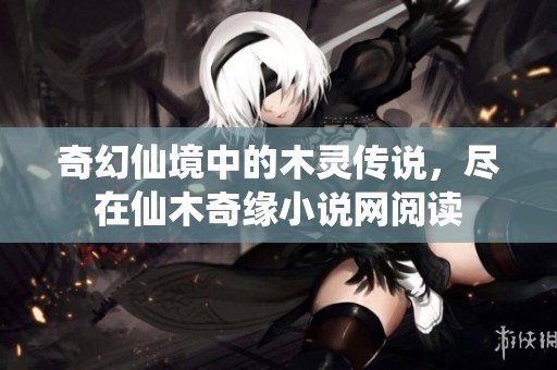 奇幻仙境中的木灵传说，尽在仙木奇缘小说网阅读