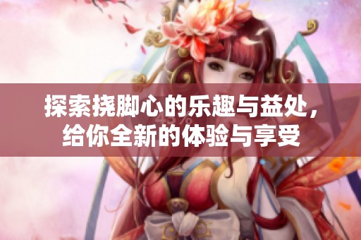 探索挠脚心的乐趣与益处，给你全新的体验与享受