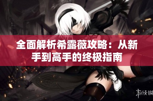 全面解析希露薇攻略：从新手到高手的终极指南