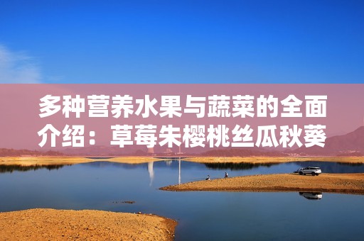 多种营养水果与蔬菜的全面介绍：草莓朱樱桃丝瓜秋葵榴莲黄瓜解析