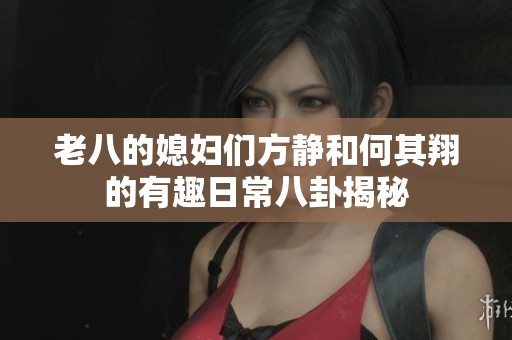 老八的媳妇们方静和何其翔的有趣日常八卦揭秘