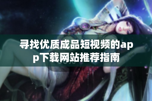 寻找优质成品短视频的app下载网站推荐指南
