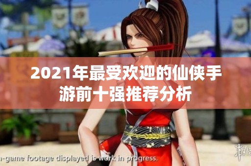 2021年最受欢迎的仙侠手游前十强推荐分析