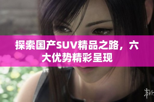 探索国产SUV精品之路，六大优势精彩呈现