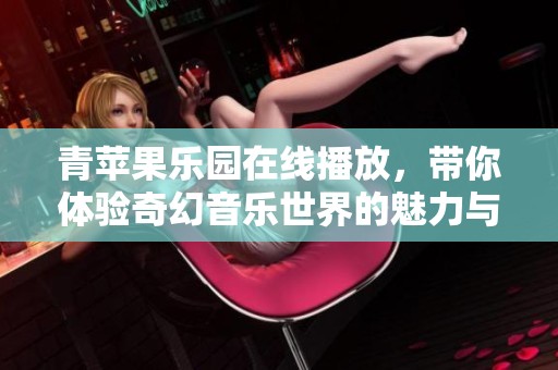 青苹果乐园在线播放，带你体验奇幻音乐世界的魅力与乐趣