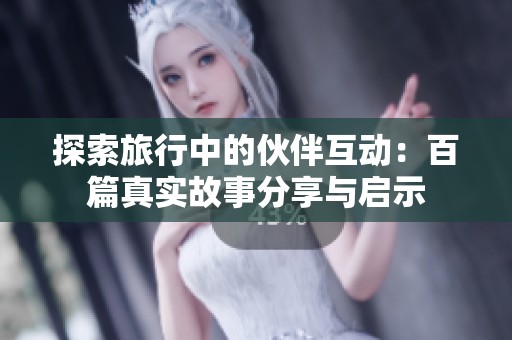 探索旅行中的伙伴互动：百篇真实故事分享与启示