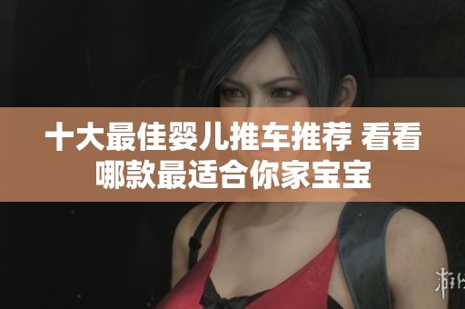 十大最佳婴儿推车推荐 看看哪款最适合你家宝宝