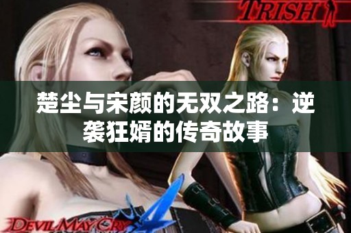 楚尘与宋颜的无双之路：逆袭狂婿的传奇故事