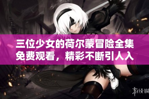 三位少女的荷尔蒙冒险全集免费观看，精彩不断引人入胜