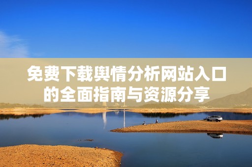 免费下载舆情分析网站入口的全面指南与资源分享