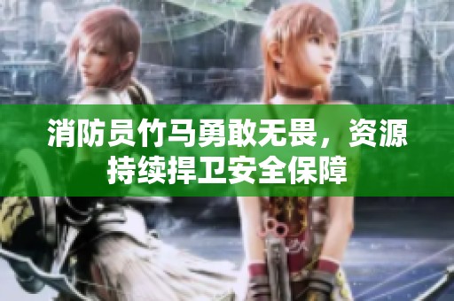 消防员竹马勇敢无畏，资源持续捍卫安全保障