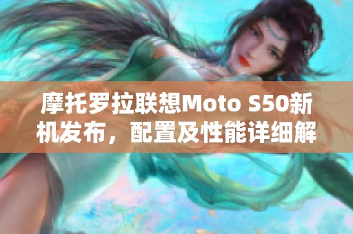 摩托罗拉联想Moto S50新机发布，配置及性能详细解析