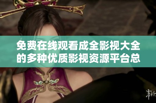 免费在线观看成全影视大全的多种优质影视资源平台总结