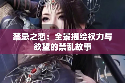 禁忌之恋：全景描绘权力与欲望的禁乱故事