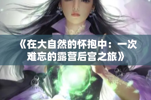 《在大自然的怀抱中：一次难忘的露营后宫之旅》
