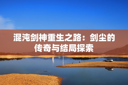 混沌剑神重生之路：剑尘的传奇与结局探索