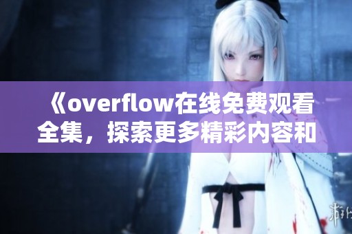 《overflow在线免费观看全集，探索更多精彩内容和角色》