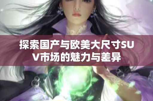 探索国产与欧美大尺寸SUV市场的魅力与差异