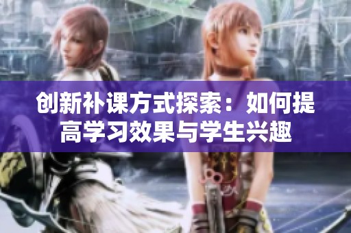 创新补课方式探索：如何提高学习效果与学生兴趣