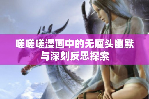 嗟嗟嗟漫画中的无厘头幽默与深刻反思探索