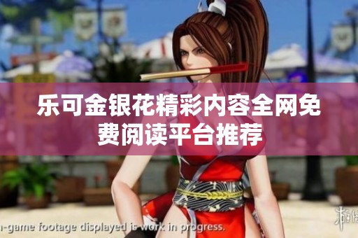 乐可金银花精彩内容全网免费阅读平台推荐