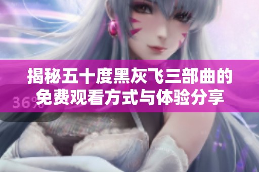 揭秘五十度黑灰飞三部曲的免费观看方式与体验分享