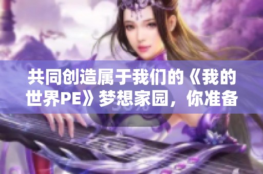 共同创造属于我们的《我的世界PE》梦想家园，你准备好了吗