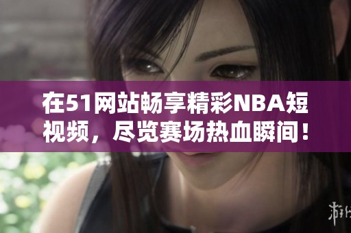 在51网站畅享精彩NBA短视频，尽览赛场热血瞬间！
