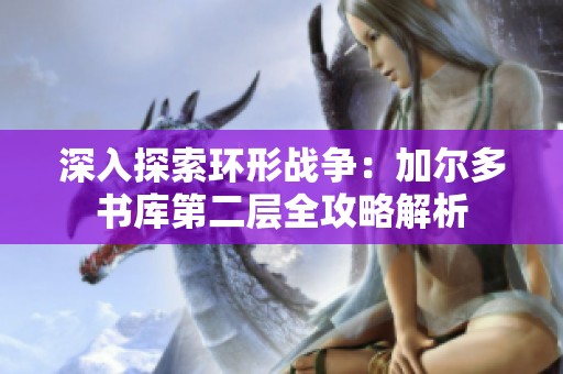 深入探索环形战争：加尔多书库第二层全攻略解析