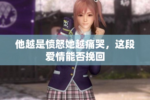 他越是愤怒她越痛哭，这段爱情能否挽回
