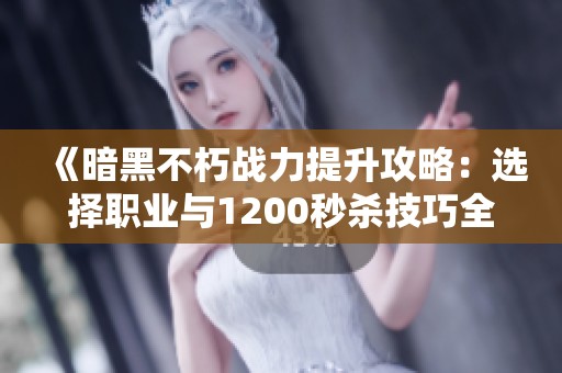 《暗黑不朽战力提升攻略：选择职业与1200秒杀技巧全解析》