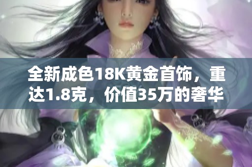全新成色18K黄金首饰，重达1.8克，价值35万的奢华体验