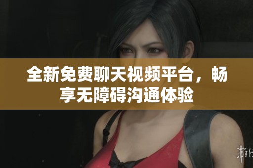 全新免费聊天视频平台，畅享无障碍沟通体验