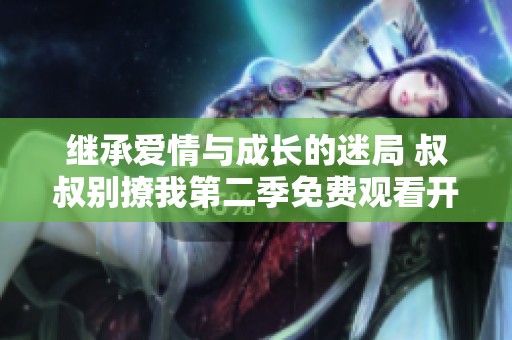 继承爱情与成长的迷局 叔叔别撩我第二季免费观看开启新旅程
